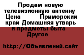 Продам новую телевизионную антенну › Цена ­ 500 - Приморский край Домашняя утварь и предметы быта » Другое   